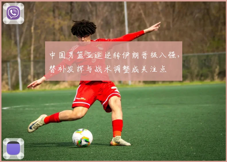 中国男篮亚运逆转伊朗晋级八强，替补发挥与战术调整成关注点