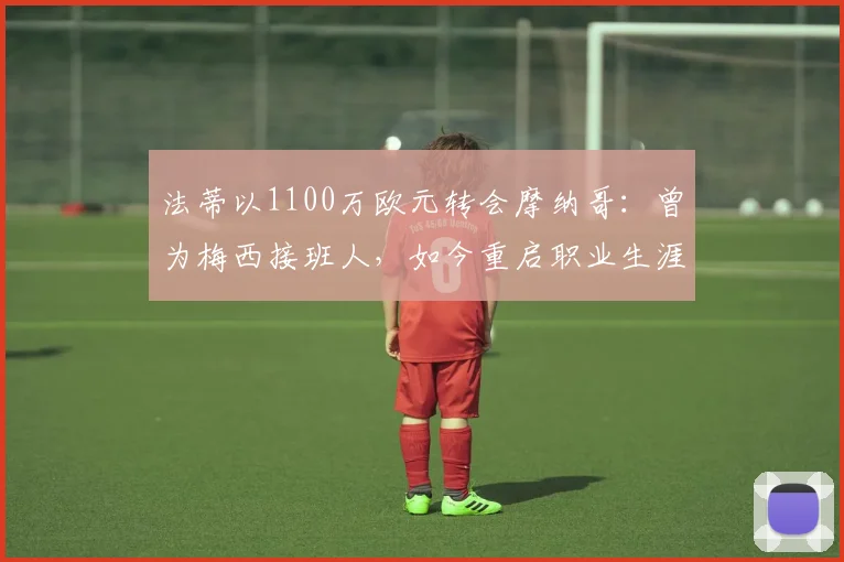 法蒂以1100万欧元转会摩纳哥：曾为梅西接班人，如今重启职业生涯_巴萨_赛季_欧冠