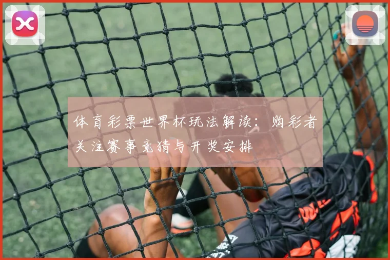 体育彩票世界杯玩法解读:购彩者关注赛事竞猜与开奖安排