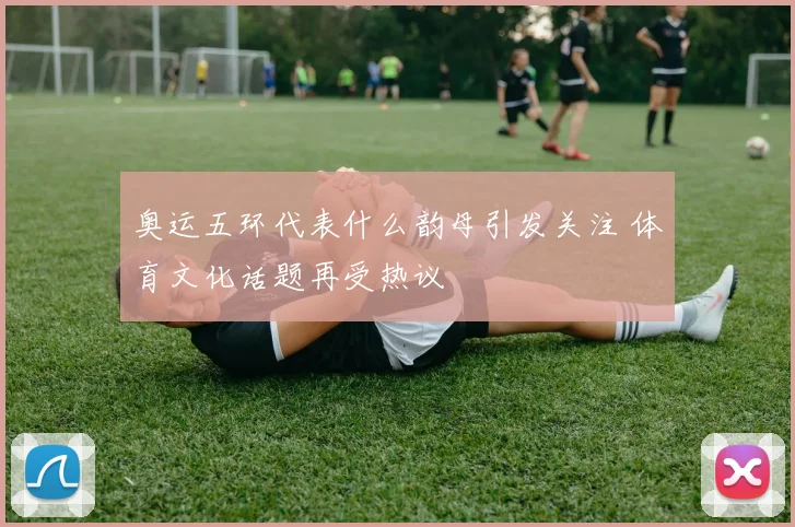 奥运五环代表什么韵母引发关注 体育文化话题再受热议
