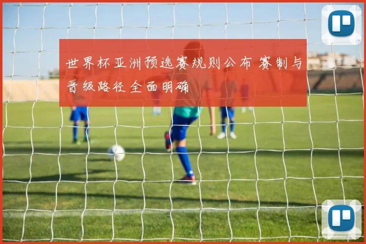 世界杯亚洲预选赛规则公布 赛制与晋级路径全面明确