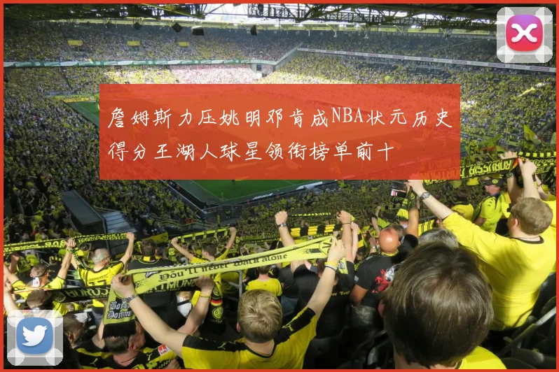 詹姆斯力压姚明邓肯成NBA状元历史得分王湖人球星领衔榜单前十