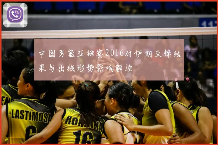 中国男篮亚锦赛2016对伊朗交锋结果与出线形势影响解读