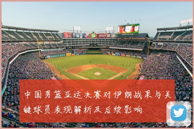 中国男篮亚运决赛对伊朗战果与关键球员表现解析及后续影响