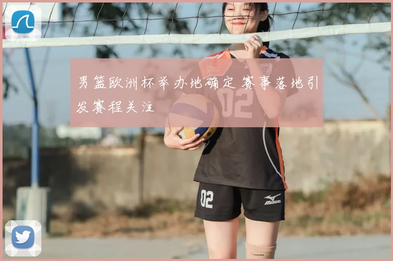 男篮欧洲杯举办地确定 赛事落地引发赛程关注