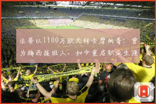 法蒂以1100万欧元转会摩纳哥：曾为梅西接班人，如今重启职业生涯_巴萨_赛季_欧冠