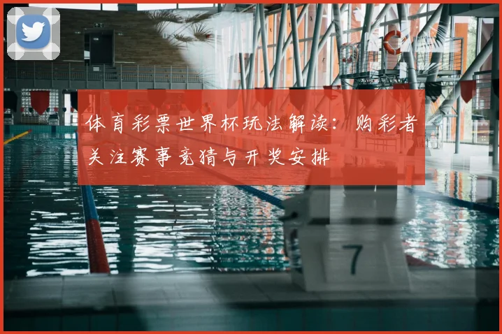 体育彩票世界杯玩法解读:购彩者关注赛事竞猜与开奖安排