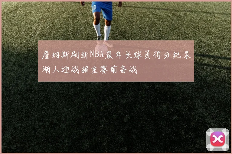 詹姆斯刷新NBA最年长球员得分纪录湖人迎战掘金赛前备战