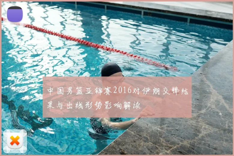 中国男篮亚锦赛2016对伊朗交锋结果与出线形势影响解读