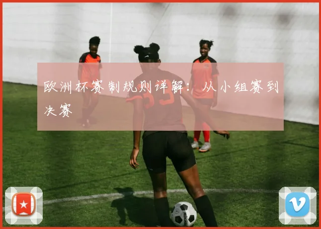 欧洲杯赛制规则详解:从小组赛到决赛
