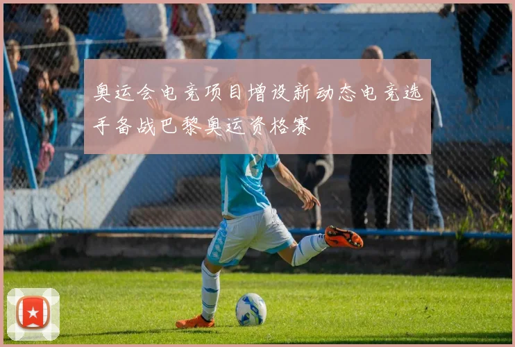奥运会电竞项目增设新动态电竞选手备战巴黎奥运资格赛