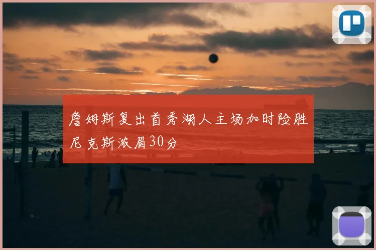詹姆斯复出首秀湖人主场加时险胜尼克斯浓眉30分