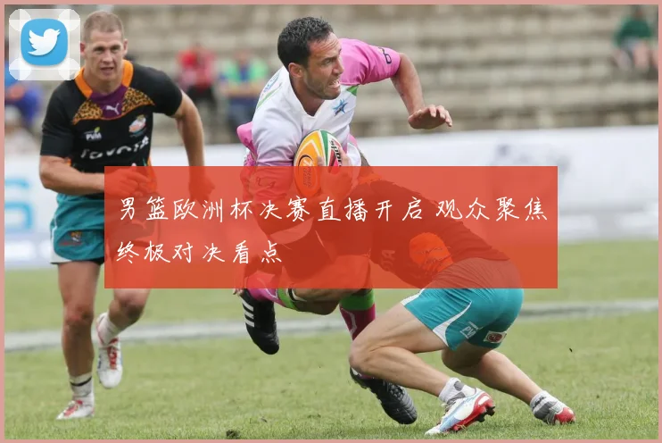 男篮欧洲杯决赛直播开启 观众聚焦终极对决看点