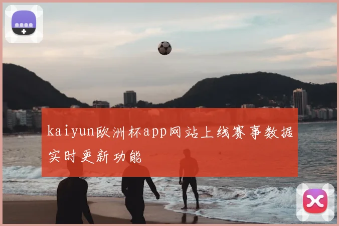 kaiyun欧洲杯app网站上线赛事数据实时更新功能