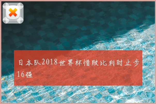 日本队2018世界杯惜败比利时止步16强