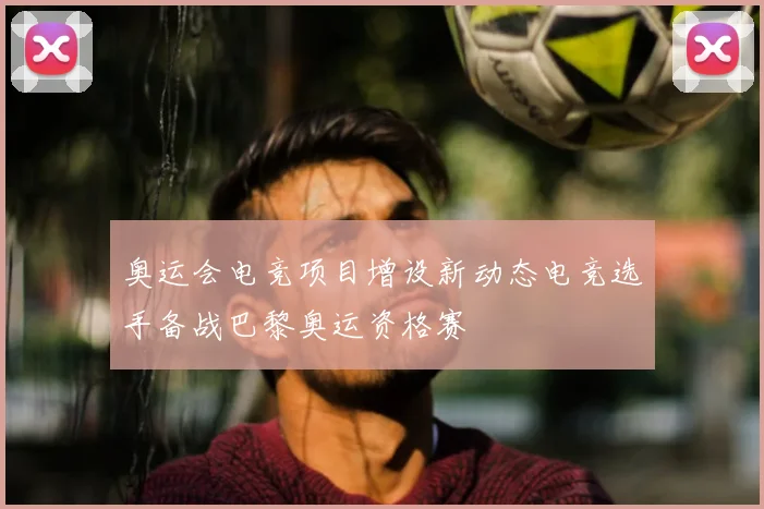 奥运会电竞项目增设新动态电竞选手备战巴黎奥运资格赛