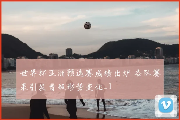 世界杯亚洲预选赛成绩出炉 各队赛果引发晋级形势变化_1