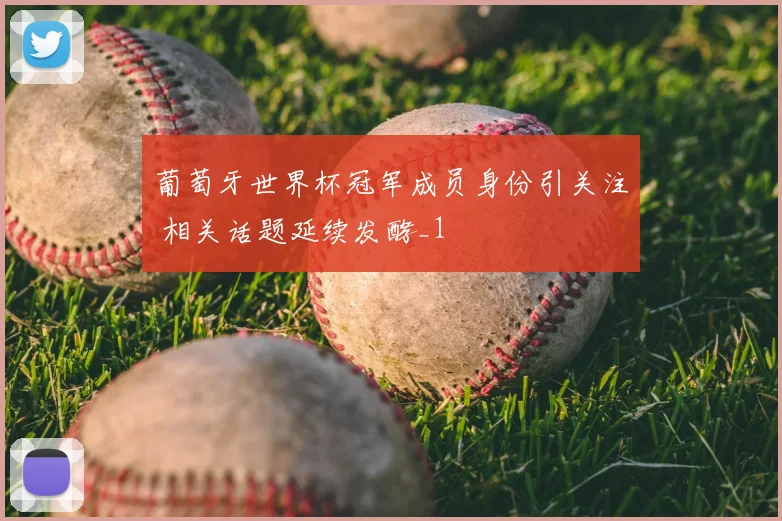 葡萄牙世界杯冠军成员身份引关注 相关话题延续发酵_1