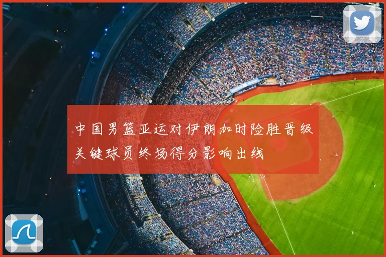 中国男篮亚运对伊朗加时险胜晋级关键球员终场得分影响出线