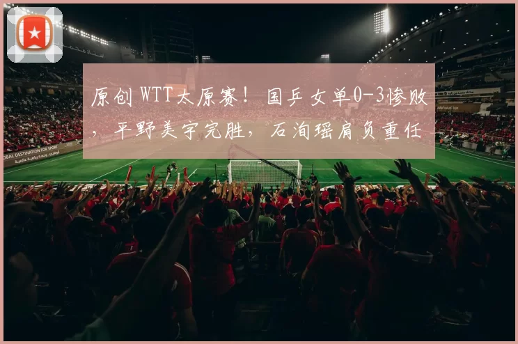 原创 WTT太原赛！国乒女单0-3惨败，平野美宇完胜，石洵瑶肩负重任