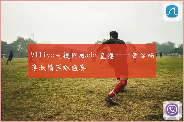 91live电视网络cba直播——带你畅享激情篮球盛宴