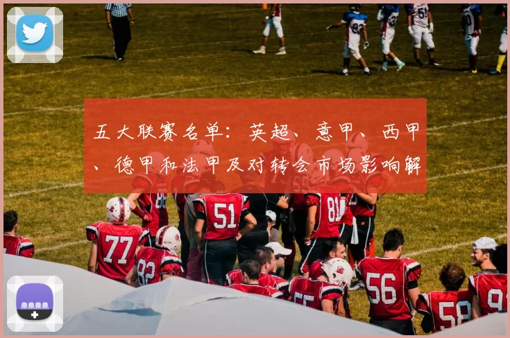 五大联赛名单：英超、意甲、西甲、德甲和法甲及对转会市场影响解读