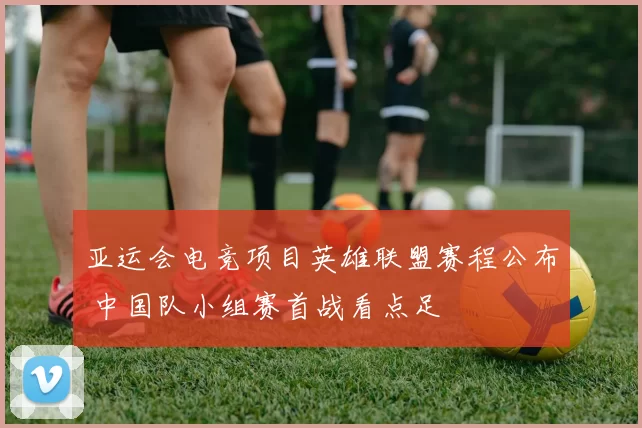 亚运会电竞项目英雄联盟赛程公布 中国队小组赛首战看点足