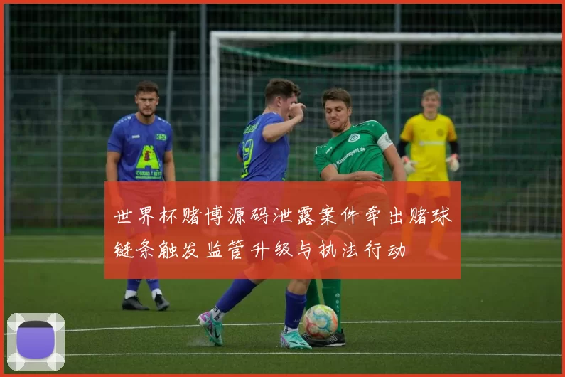 世界杯赌博源码泄露案件牵出赌球链条触发监管升级与执法行动