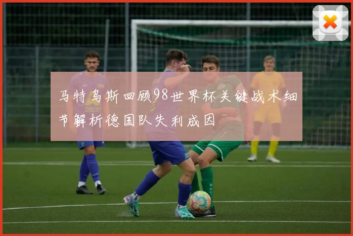 马特乌斯回顾98世界杯关键战术细节解析德国队失利成因
